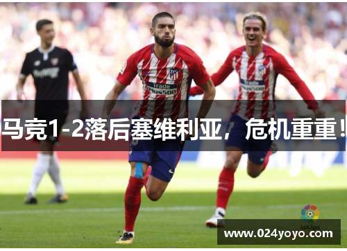 马竞1-2落后塞维利亚，危机重重！