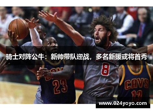 骑士对阵公牛：新帅带队迎战，多名新援或将首秀